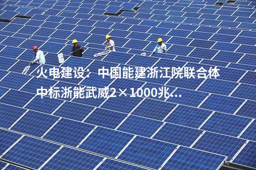 火電建設：中國能建浙江院聯合體中標浙能武威2×1000兆瓦調峰火電機組工程