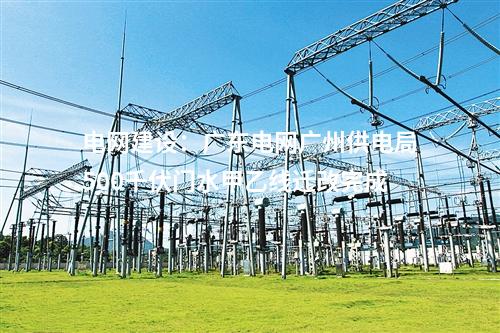 電網建設：廣東電網廣州供電局500千伏門水甲乙線遷改完成