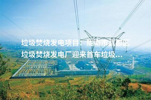 垃圾焚燒發電項目：隴南市武都區垃圾焚燒發電廠迎來首車垃圾進廠