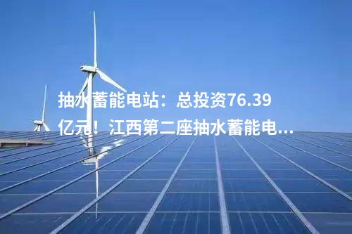 抽水蓄能電站：總投資76.39億元！江西第二座抽水蓄能電站開工