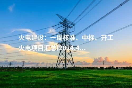 火電建設(shè)：一周核準(zhǔn)、中標(biāo)、開工火電項(xiàng)目匯總(2024.4.28-4.30)—北極星火力發(fā)電網(wǎng)
