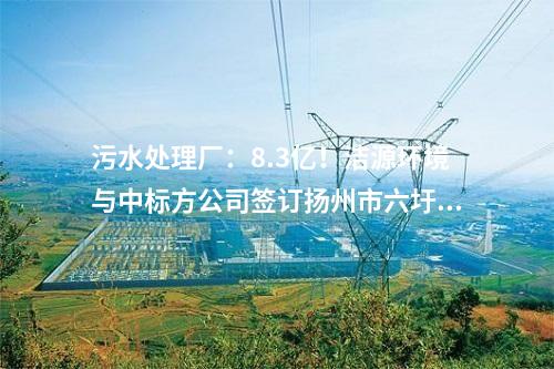 污水處理廠：8.3億！潔源環(huán)境與中標(biāo)方公司簽訂揚(yáng)州市六圩污水處理廠擴(kuò)建工程 EPC 工程總承包合同