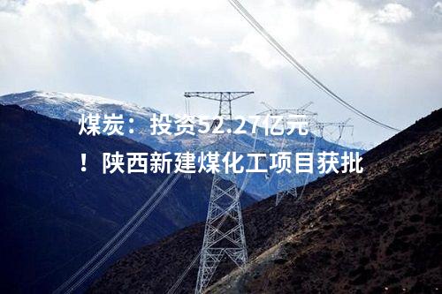 煤炭：投資52.27億元！陜西新建煤化工項目獲批