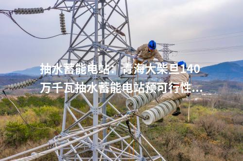 抽水蓄能電站：青海大柴旦140萬千瓦抽水蓄能電站預可行性研究報告順利完成內(nèi)審