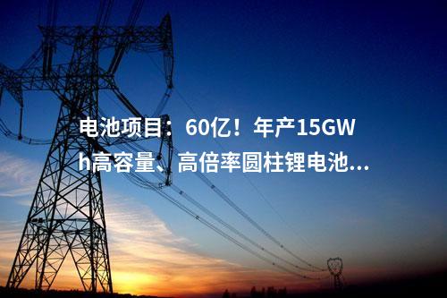 電池項目：60億！年產15GWh高容量、高倍率圓柱鋰電池項目簽約