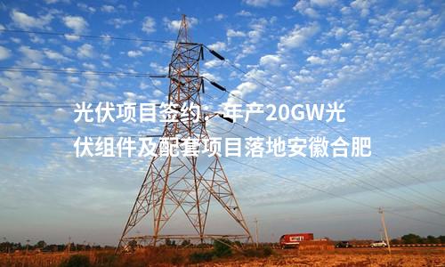 光伏項目簽約：年產20GW光伏組件及配套項目落地安徽合肥
