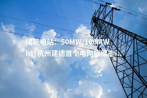 儲能電站：50MW/100MWh！杭州建德首個電網側儲能電站一期項目成功并網
