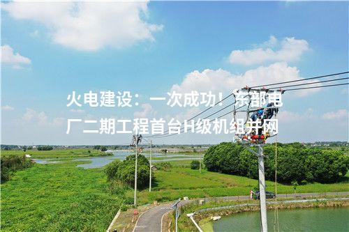 火電建設：一次成功！東部電廠二期工程首臺H級機組并網(wǎng)