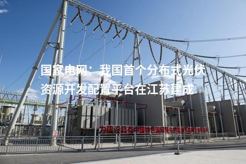 國家電網：我國首個分布式光伏資源開發配置平臺在江蘇建成