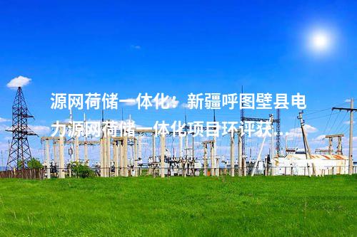 源網荷儲一體化：新疆呼圖壁縣電力源網荷儲一體化項目環評獲批！