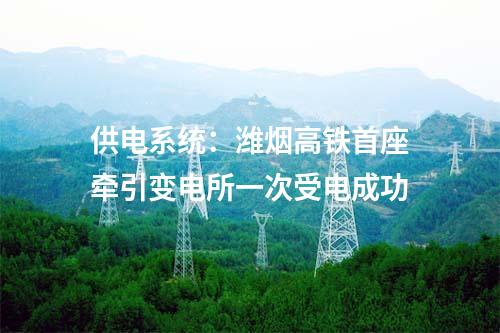 供電系統：濰煙高鐵首座牽引變電所一次受電成功
