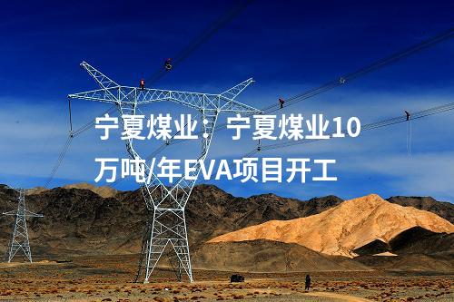 寧夏煤業：寧夏煤業10萬噸/年EVA項目開工