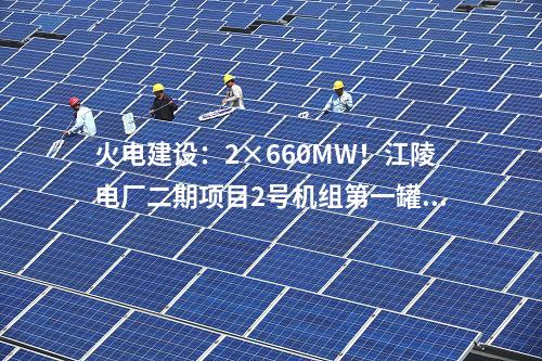 火電建設：2×660MW！江陵電廠二期項目2號機組第一罐混凝土澆筑