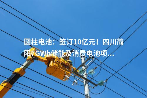 圓柱電池：簽訂10億元！四川簡陽7GWh儲能及消費電池項目正式進入商業(yè)運營