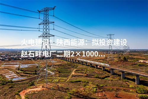 火電建設：陜西能源：擬投資建設趙石畔電廠二期2×1000MW燃煤發電機組項目