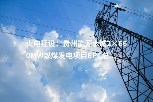 火電建設：貴州能源水城2×660MW燃煤發電項目EPC總承包工程中標結果