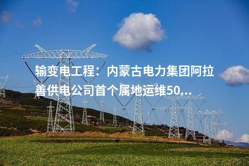 輸變電工程：內蒙古電力集團阿拉善供電公司首個屬地運維500千伏變電站投運