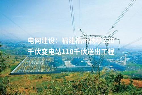 電網建設：福建福州楊亭220千伏變電站110千伏送出工程