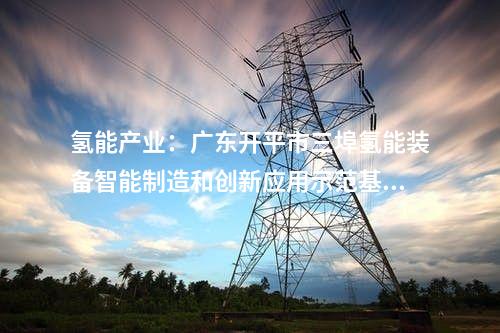 氫能產業：廣東開平市三埠氫能裝備智能制造和創新應用示范基地第一批項目開工
