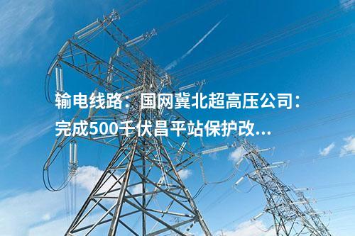 輸電線路：國網冀北超高壓公司：完成500千伏昌平站保護改造工程
