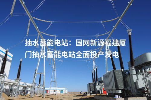 抽水蓄能電站：國網新源福建廈門抽水蓄能電站全面投產發電