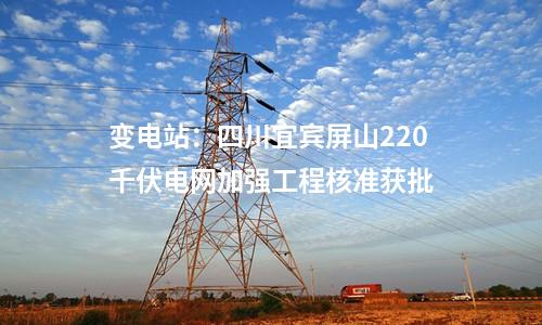 變電站：四川宜賓屏山220千伏電網加強工程核準獲批