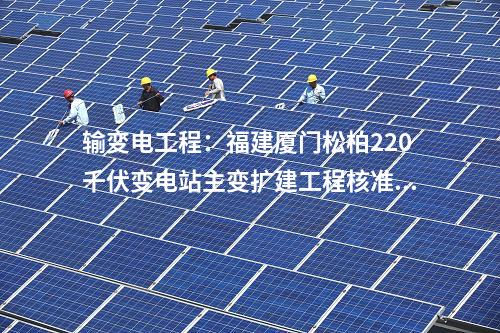 輸變電工程：福建廈門(mén)松柏220千伏變電站主變擴(kuò)建工程核準(zhǔn)獲批