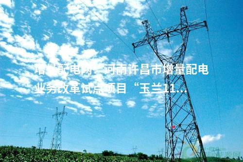 增量配電網(wǎng)：河南許昌市增量配電業(yè)務(wù)改革試點(diǎn)項(xiàng)目“玉蘭110千伏輸變電工程”成功并網(wǎng)送電！