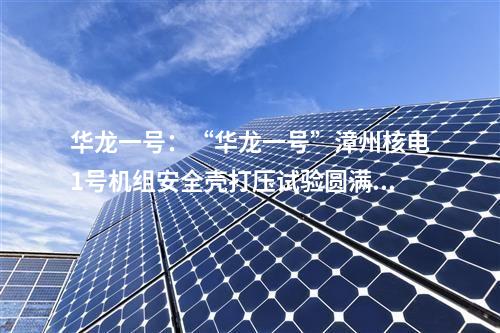 華龍一號：“華龍一號”漳州核電1號機組安全殼打壓試驗圓滿成功