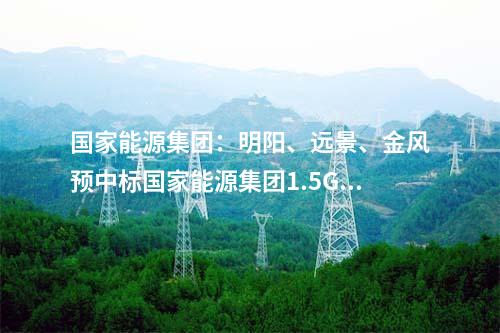 國家能源集團：明陽、遠景、金風預中標國家能源集團1.5GW風機采購！