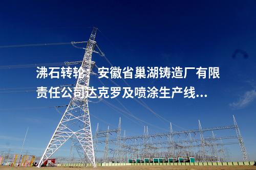 沸石轉輪：安徽省巢湖鑄造廠有限責任公司達克羅及噴涂生產線廢氣治理項目招標