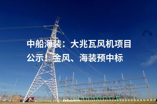中船海裝：大兆瓦風機項目公示！金風、海裝預中標