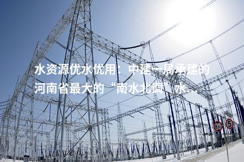 水資源優水優用：中建一局承建的河南省最大的“南水北調”水源水廠擴建工程迎來新進展！