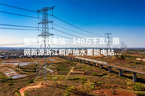 抽水蓄能電站：140萬千瓦！國網新源浙江桐廬抽水蓄能電站開工建設