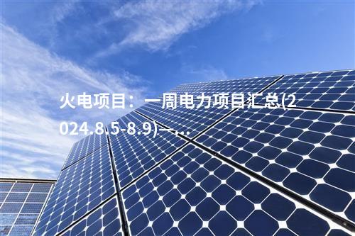 火電項目：一周電力項目匯總(2024.8.5-8.9)—核準、開工、并網等