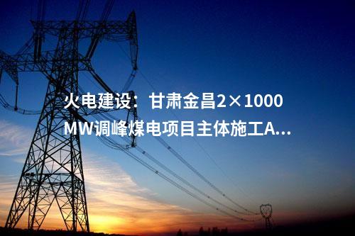 火電建設：甘肅金昌2×1000MW調峰煤電項目主體施工A、B 標段中標公示