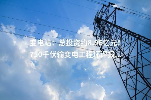 變電站：總投資約8.96億元！750千伏輸變電工程環評報批前公示！