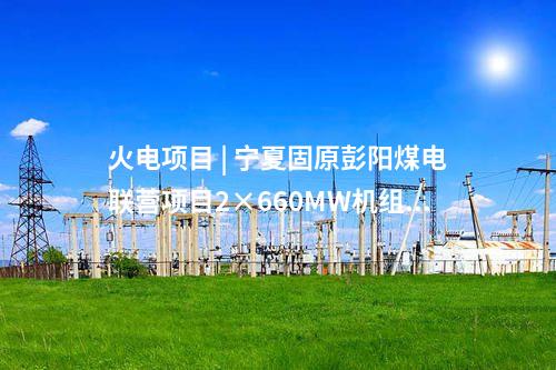 火電項目 | 寧夏固原彭陽煤電聯營項目2×660MW機組工程獲核準批復