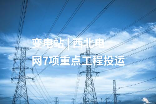 變電站 | 西北電網(wǎng)7項重點工程投運(yùn)