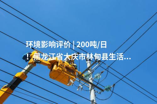 環境影響評價 | 200噸/日！黑龍江省大慶市林甸縣生活垃圾處理設施提標改造項目環境影響報告書公示