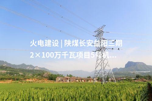火電建設 | 陜煤長安益陽三期2×100萬千瓦項目5號機組廠用電受電一次成功