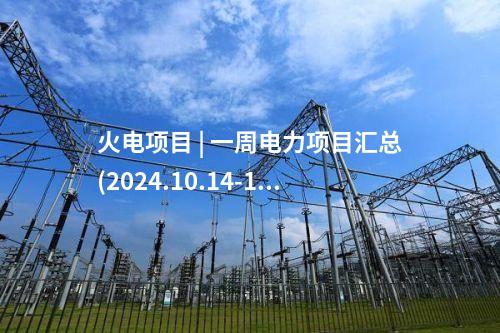 火電項(xiàng)目 | 一周電力項(xiàng)目匯總(2024.10.14-10.18)—核準(zhǔn)、開工、并網(wǎng)等
