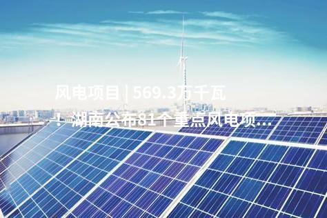 風(fēng)電項(xiàng)目 | 569.3萬千瓦！湖南公布81個(gè)重點(diǎn)風(fēng)電項(xiàng)目建設(shè)清單