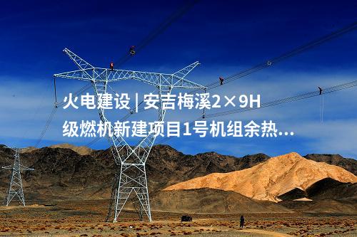 火電建設 | 安吉梅溪2×9H級燃機新建項目1號機組余熱鍋爐鋼結構吊裝就位