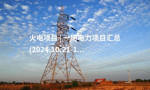 火電項(xiàng)目 | 一周電力項(xiàng)目匯總(2024.10.21-10.25)—核準(zhǔn)、開工、并網(wǎng)等