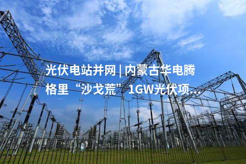 光伏電站并網 | 內蒙古華電騰格里“沙戈荒”1GW光伏項目并網送電