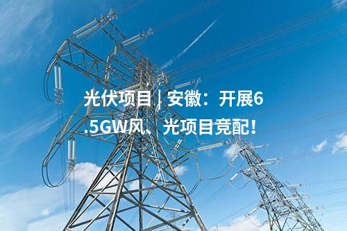 光伏項目 | 安徽：開展6.5GW風、光項目競配！