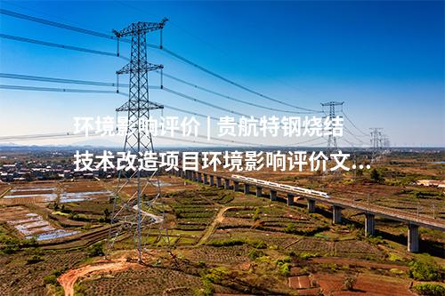 環境影響評價 | 貴航特鋼燒結技術改造項目環境影響評價文件獲批