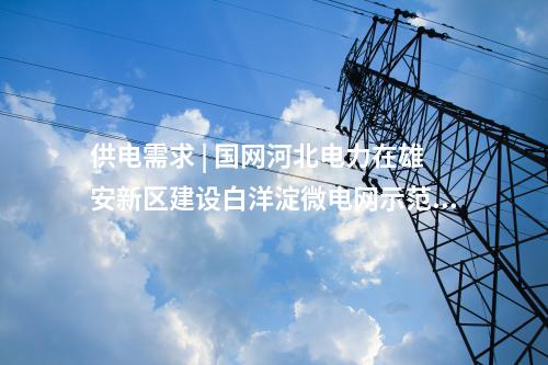 供電需求 | 國網河北電力在雄安新區建設白洋淀微電網示范工程