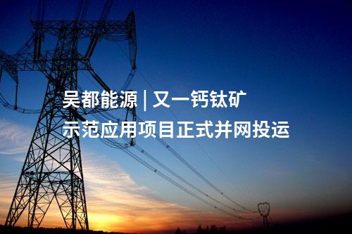 吳都能源 | 又一鈣鈦礦示范應用項目正式并網投運